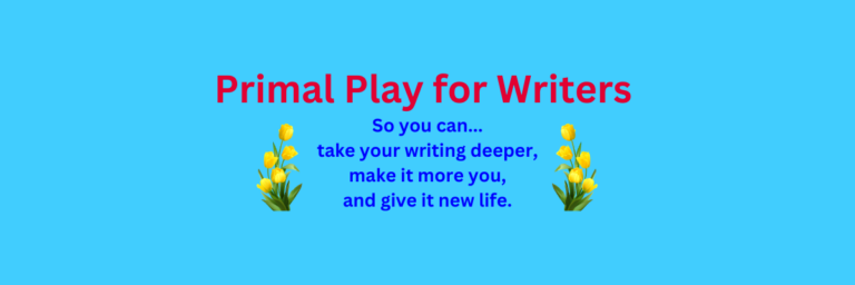 Banner: Primal Play for Writers, so you can take your writing deeper, make it more you, and give it new life.